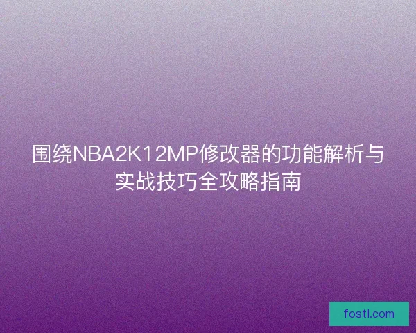 围绕NBA2K12MP修改器的功能解析与实战技巧全攻略指南