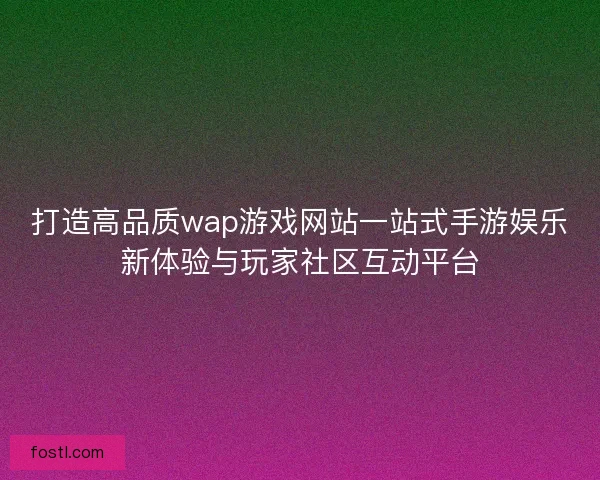 打造高品质wap游戏网站一站式手游娱乐新体验与玩家社区互动平台