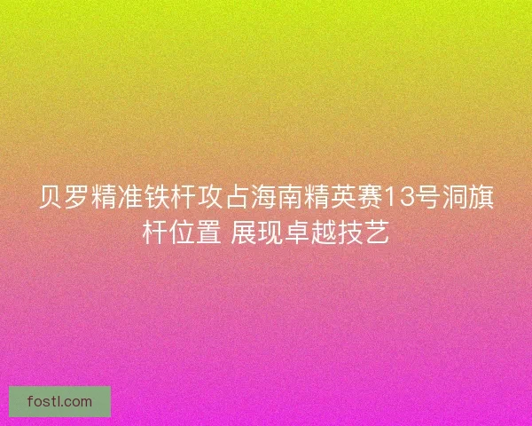 贝罗精准铁杆攻占海南精英赛13号洞旗杆位置 展现卓越技艺