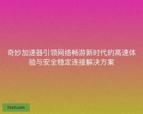 奇妙加速器引领网络畅游新时代的高速体验与安全稳定连接解决方案