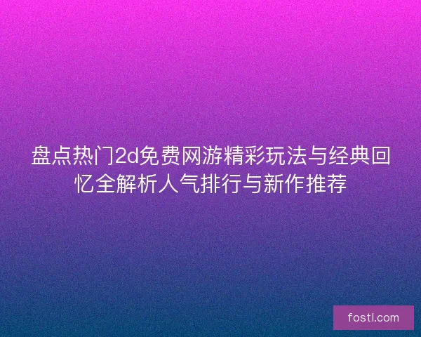 盘点热门2d免费网游精彩玩法与经典回忆全解析人气排行与新作推荐