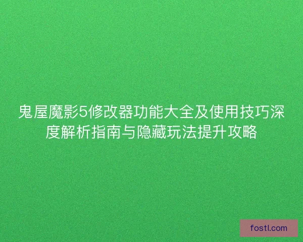 鬼屋魔影5修改器功能大全及使用技巧深度解析指南与隐藏玩法提升攻略